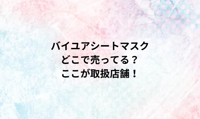 バイユアシートマスクどこで売ってる？ここが取扱店舗！