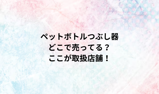 ペットボトルつぶし器どこで売ってる？ここが取扱店舗！