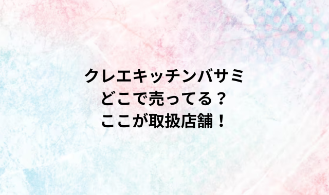 クレエキッチンバサミdどこで売ってる？ここが取扱店舗！