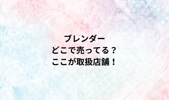 ブレンダーどこで売ってる？ここが取扱店舗！