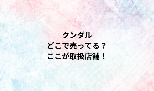 クンダルどこで売ってる？ここが取扱店舗！