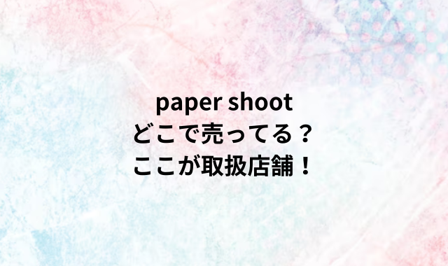 paper shootどこで売ってる？ここが取扱店舗！