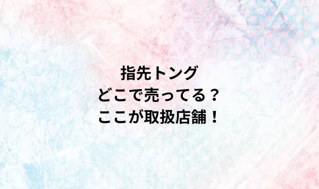 指先トングどこで売ってる？ここが取扱店舗！