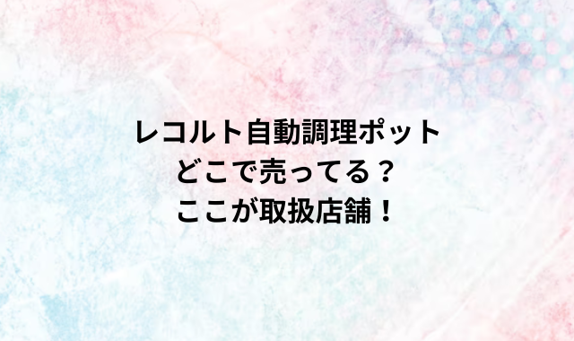 レコルト自動調理ポットどこで売ってる？ここが取扱店舗！