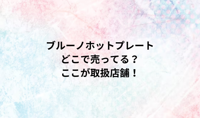 ブルーノホットプレートどこで売ってる？ここが取扱店舗！