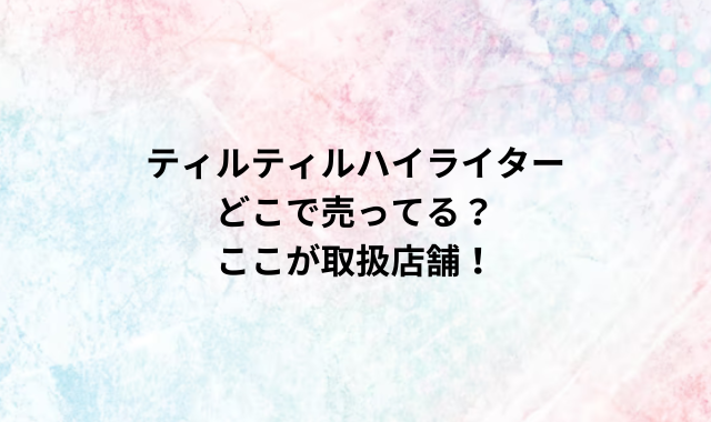 ティルティルハイライターどこで売ってる？ここが取扱店舗！