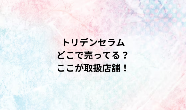 トリデンセラムどこで売ってる？ここが取扱店舗！