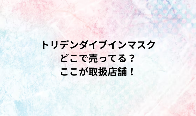 トリデンダイブインマスクどこで売ってる？ここが取扱店舗！