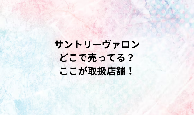 サントリーヴァロンどこで売ってる？ここが取扱店舗！