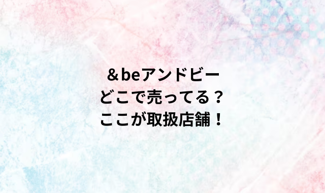 ＆beアンドビーどこで売ってる？ここが取扱店舗！