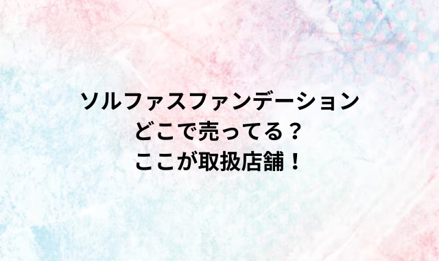 ソルファスファンデーションどこで売ってる？ここが取扱店舗！