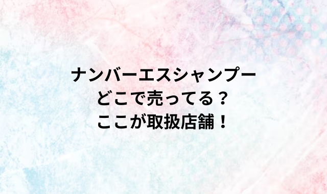 ナンバーエスシャンプーどこで売ってる？ここが取扱店舗！