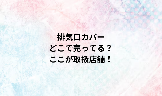 排気口カバーどこで売ってる？ここが取扱店舗！