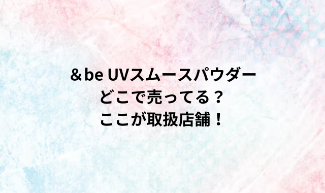 ＆be UVスムースパウダーどこで売ってる？ここが取扱店舗！