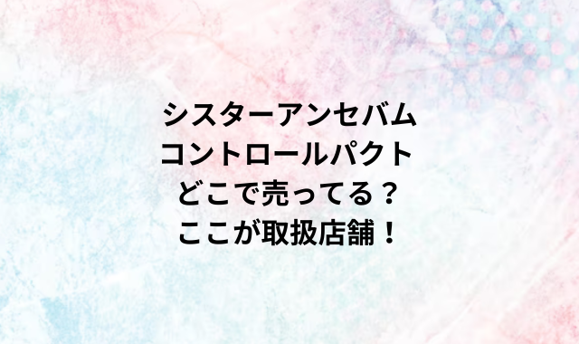 シスターアンセバムコントロールパクトどこで売ってる？ここが取扱店舗！