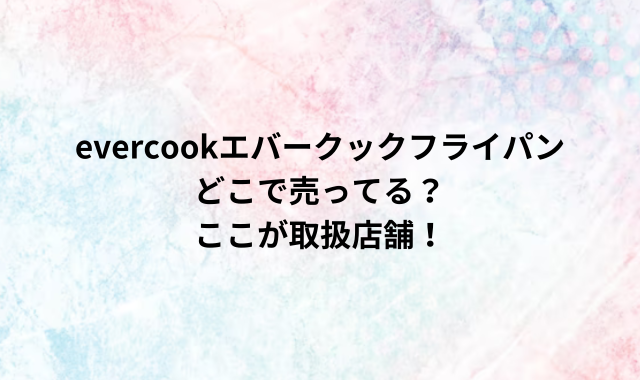 evercookエバークックフライパンどこで売ってる？ここが取扱店舗！