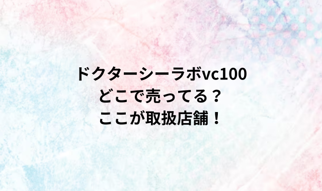 ドクターシーラボvc100どこで売ってる？ここが取扱店舗！