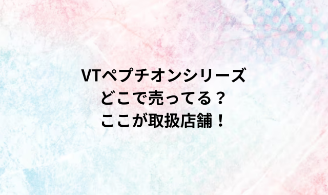 VTペプチオンシリーズどこで売ってる？ここが取扱店舗！