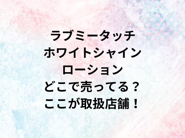 ラブミータッチホワイトシャインローションどこで売ってる？ここが取扱店舗！