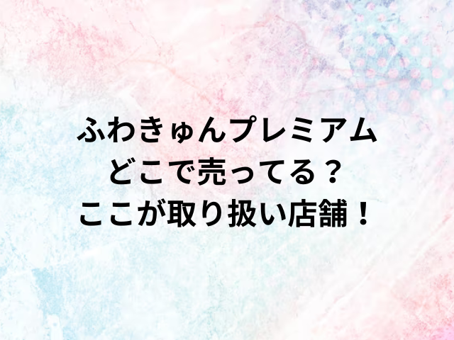 ふわきゅんプレミアムどこで売ってる？ここが取り扱い店舗！