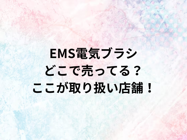 EMS電気ブラシどこで売ってる？ここが取り扱い店舗！