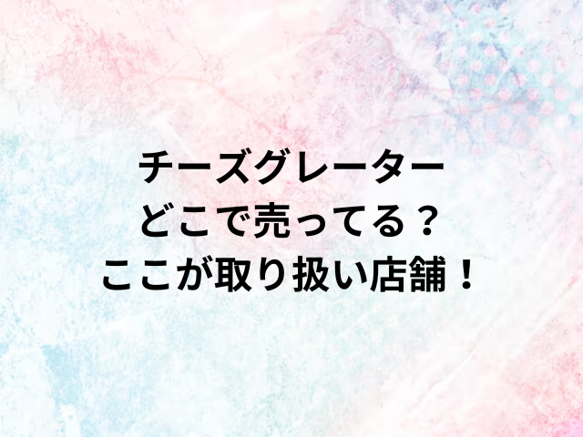 チーズグレーターどこで売ってる？ここが取り扱い店舗！