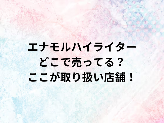 エナモルハイライターどこで売ってる？ここが取り扱い店舗！