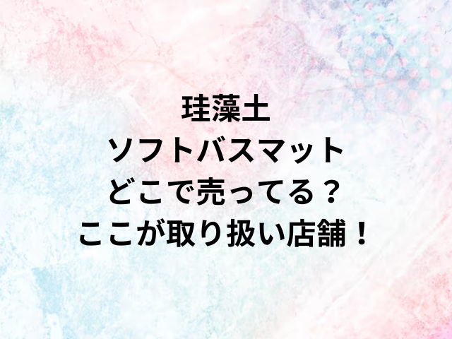 珪藻土ソフトバスマットどこで売ってる？ここが取り扱い店舗！