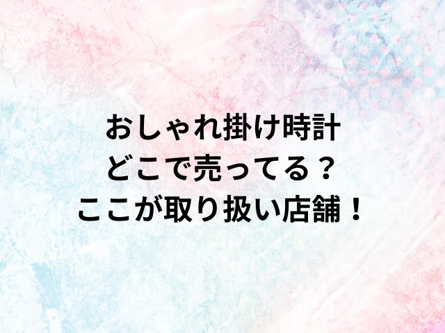 おしゃれ掛け時計どこで売ってる？ここが取り扱い店舗！