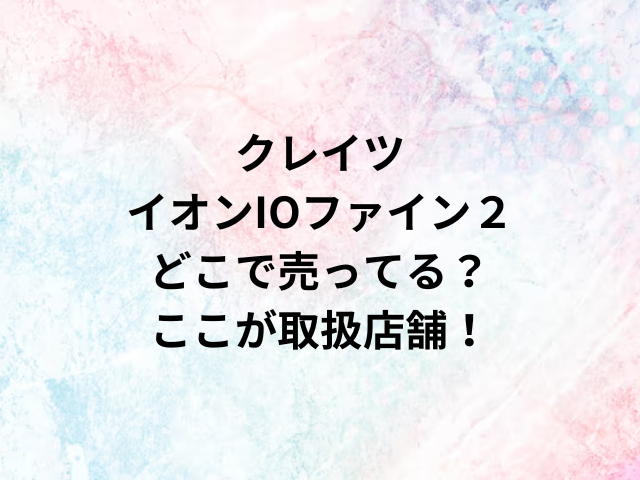 クレイツイオンIOファイン２どこで売ってる？ここが取扱店舗！