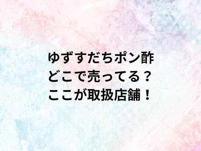 ゆずすだちポン酢どこで売ってる？ここが取扱店舗！