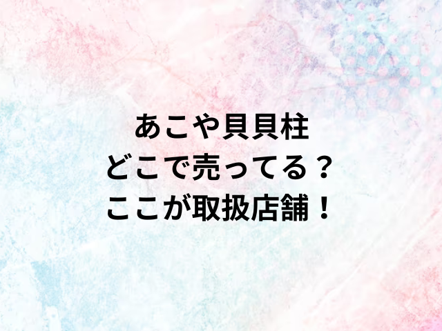 あこや貝貝柱どこで売ってる？ここが取扱店舗！