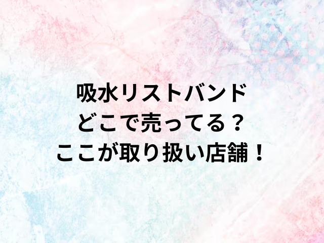 吸水リストバンドどこで売ってる？ここが取り扱い店舗！