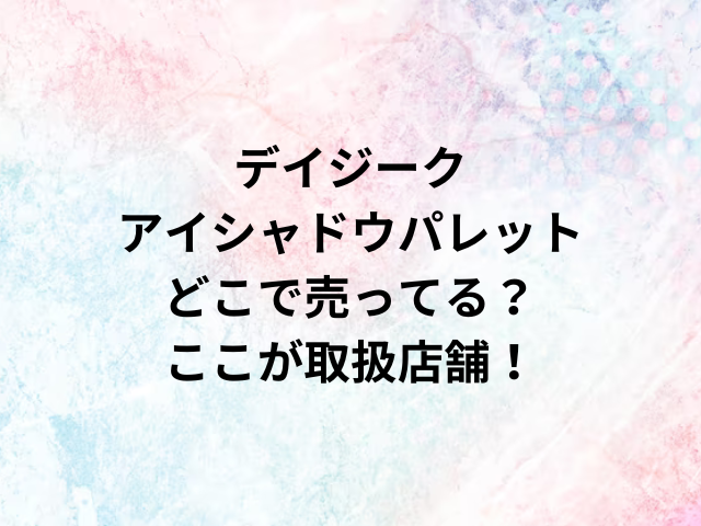 デイジークアイシャドウパレットどこで売ってる？ここが取扱店舗！