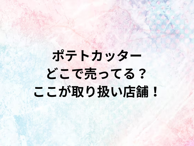 ポテトカッターどこで売ってる？ここが取り扱い店舗！