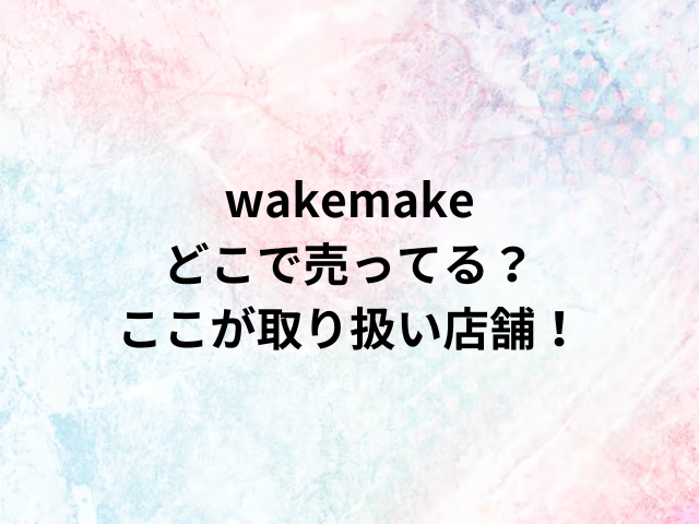 wakemakeどこで売ってる？ここが取り扱い店舗！