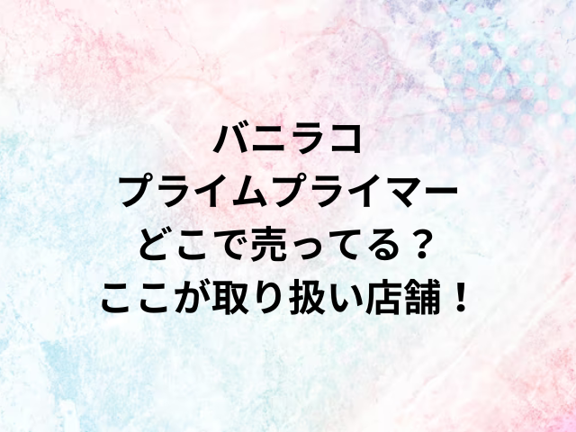 バニラコプライムプライマーどこで売ってる？ここが取り扱い店舗！