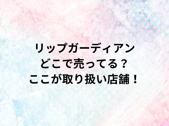 リップガーディアンどこで売ってる？ここが取り扱い店舗！