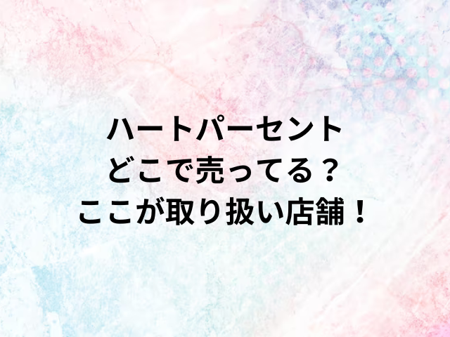 ハートパーセントどこで売ってる？ここが取り扱い店舗！