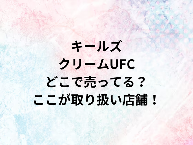 キールズクリームUFCどこで売ってる？ここが取り扱い店舗！