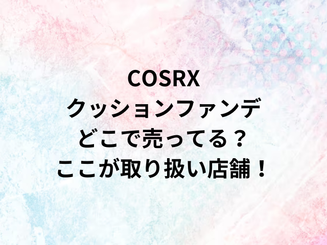 COSRXクッションファンデどこで売ってる？ここが取り扱い店舗！