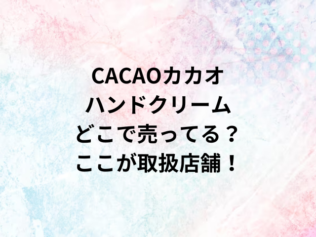 CACAOカカオハンドクリームどこで売ってる？ここが取扱店舗！