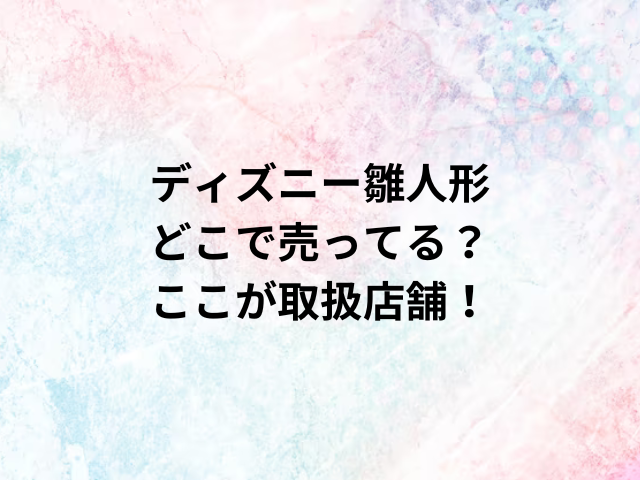 ディズニー雛人形どこで売ってる？ここが取扱店舗！