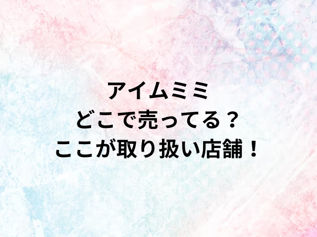 アイムミミどこで売ってる？ここが取り扱い店舗！