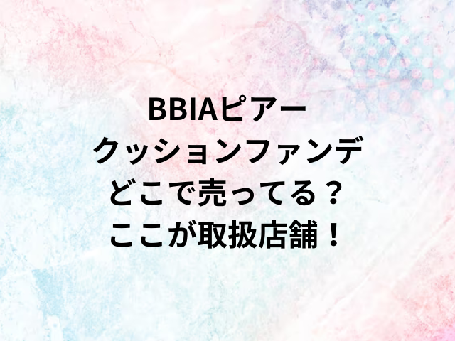 BBIAピアークッションファンデどこで売ってる？ここが取扱店舗！