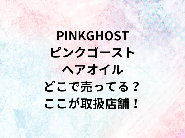 PINKGHOSTピンクゴーストヘアオイルどこで売ってる？ここが取扱店舗！