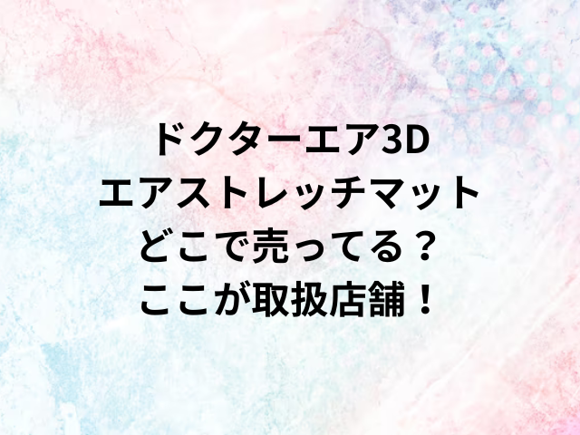 ドクターエア3Dエアストレッチマットどこで売ってる？ここが取扱店舗！