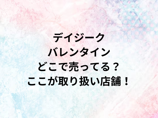 デイジークバレンタインどこで売ってる？ここが取り扱い店舗！