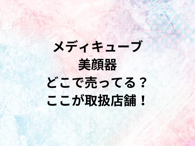 メディキューブ美顔器どこで売ってる？ここが取扱店舗！