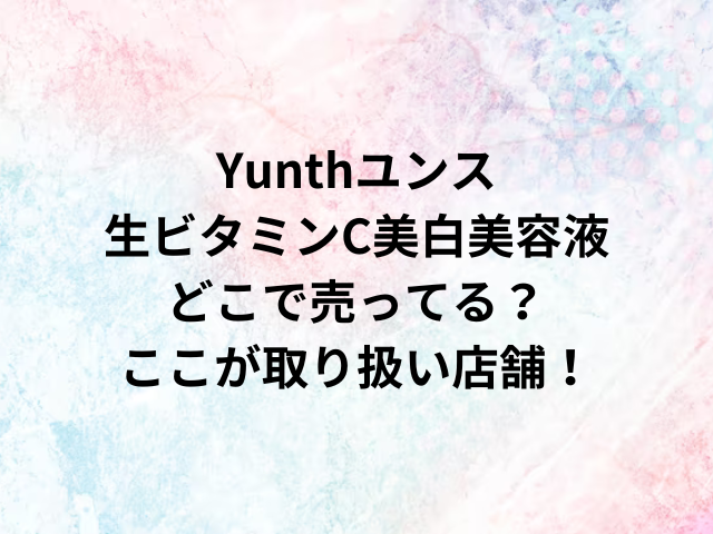 Yunthユンス生ビタミンC美白美容液どこで売ってる？ここが取り扱い店舗！